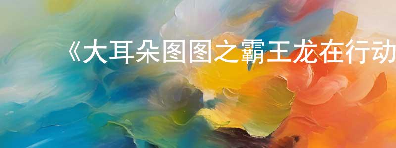 ﻿曹紫娟的动漫综艺大全,﻿《大耳朵图图之霸王龙在行动》详情介绍_大耳朵图图之霸王龙在行动HD在线观看_大耳朵图图之霸王龙在行动迅雷下载_国漫